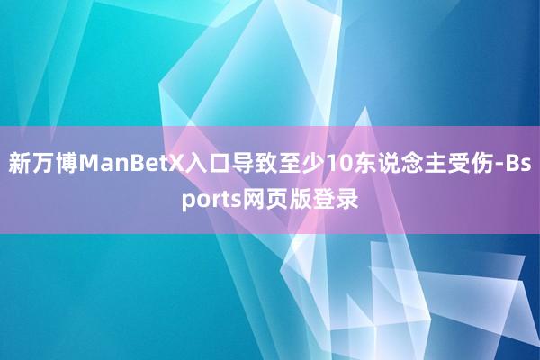 新万博ManBetX入口导致至少10东说念主受伤-Bsports网页版登录