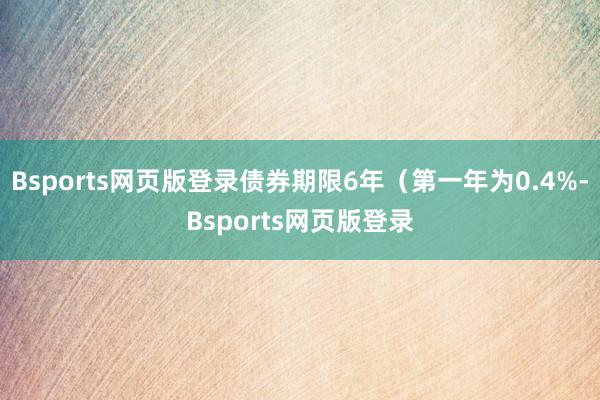 Bsports网页版登录债券期限6年（第一年为0.4%-Bsports网页版登录