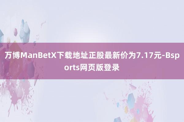 万博ManBetX下载地址正股最新价为7.17元-Bsports网页版登录