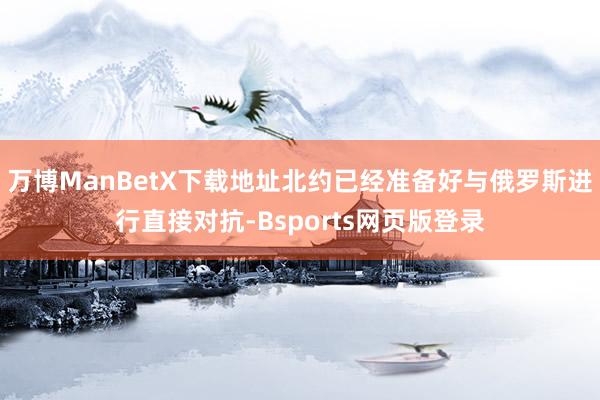 万博ManBetX下载地址北约已经准备好与俄罗斯进行直接对抗-Bsports网页版登录