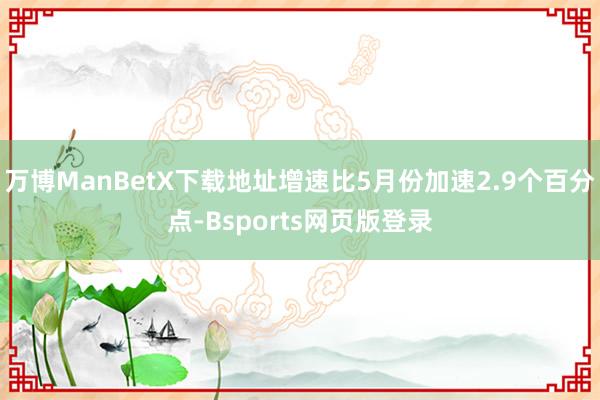 万博ManBetX下载地址增速比5月份加速2.9个百分点-Bsports网页版登录