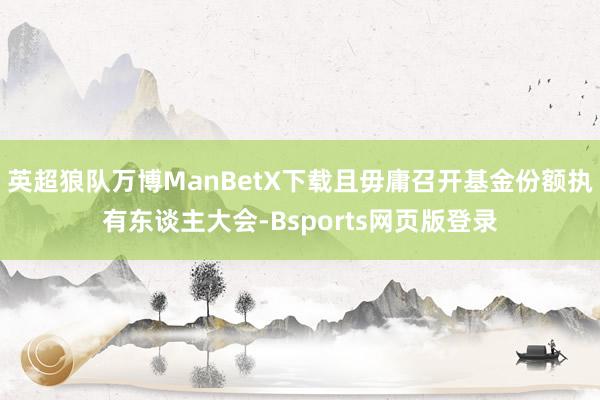 英超狼队万博ManBetX下载且毋庸召开基金份额执有东谈主大会-Bsports网页版登录