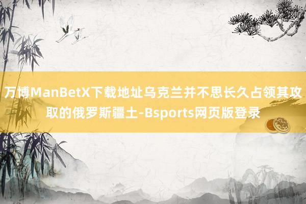 万博ManBetX下载地址乌克兰并不思长久占领其攻取的俄罗斯疆土-Bsports网页版登录