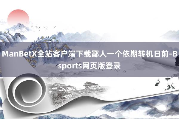 ManBetX全站客户端下载鄙人一个依期转机日前-Bsports网页版登录