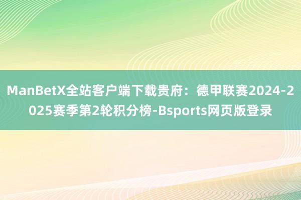 ManBetX全站客户端下载贵府：德甲联赛2024-2025赛季第2轮积分榜-Bsports网页版登录