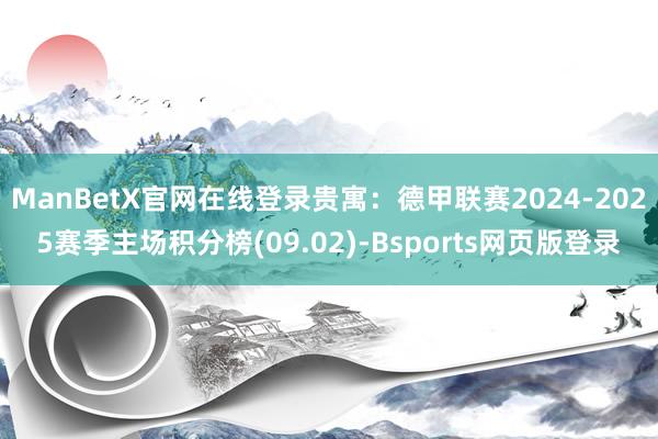 ManBetX官网在线登录贵寓：德甲联赛2024-2025赛季主场积分榜(09.02)-Bsports网页版登录