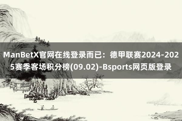 ManBetX官网在线登录而已：德甲联赛2024-2025赛季客场积分榜(09.02)-Bsports网页版登录