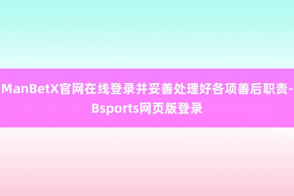 ManBetX官网在线登录并妥善处理好各项善后职责-Bsports网页版登录