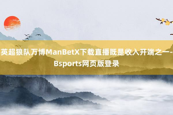 英超狼队万博ManBetX下载直播既是收入开端之一-Bsports网页版登录