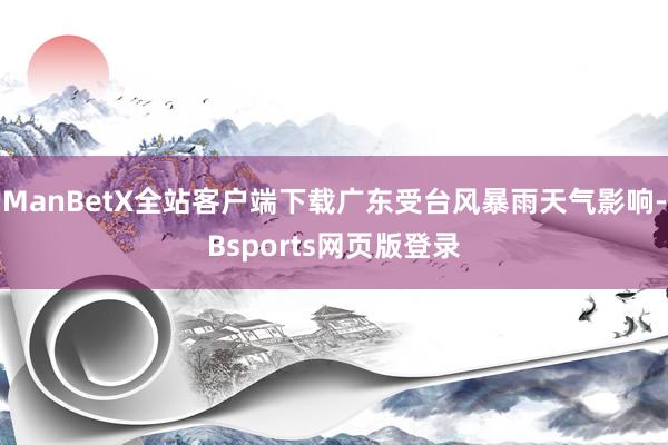 ManBetX全站客户端下载广东受台风暴雨天气影响-Bsports网页版登录