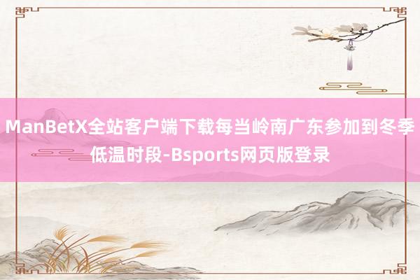 ManBetX全站客户端下载每当岭南广东参加到冬季低温时段-Bsports网页版登录