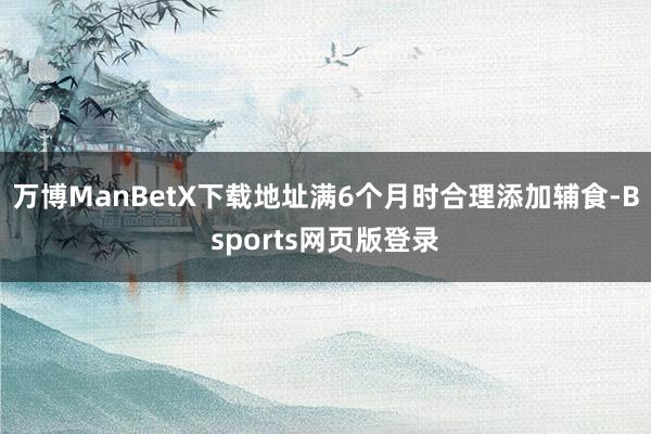 万博ManBetX下载地址满6个月时合理添加辅食-Bsports网页版登录