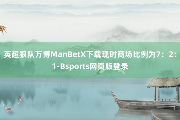 英超狼队万博ManBetX下载现时商场比例为7：2：1-Bsports网页版登录