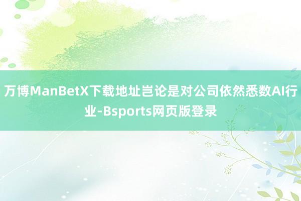 万博ManBetX下载地址岂论是对公司依然悉数AI行业-Bsports网页版登录