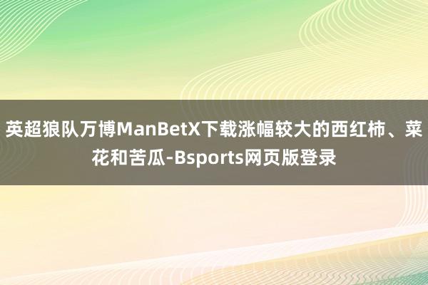 英超狼队万博ManBetX下载涨幅较大的西红柿、菜花和苦瓜-Bsports网页版登录