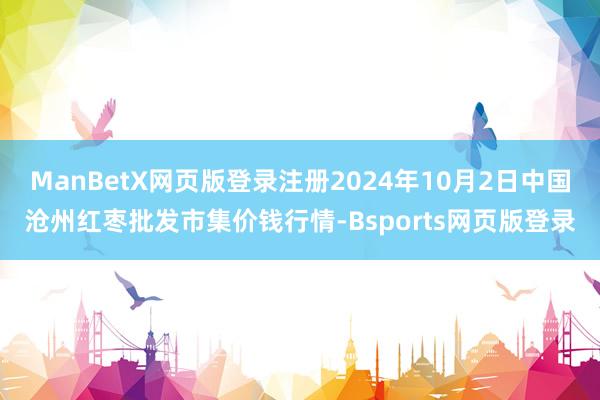 ManBetX网页版登录注册2024年10月2日中国沧州红枣批发市集价钱行情-Bsports网页版登录