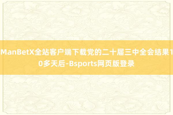 ManBetX全站客户端下载党的二十届三中全会结果10多天后-Bsports网页版登录