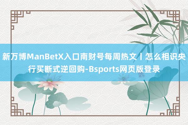 新万博ManBetX入口南财号每周热文丨怎么相识央行买断式逆回购-Bsports网页版登录