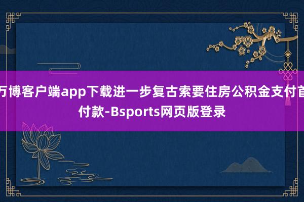 万博客户端app下载进一步复古索要住房公积金支付首付款-Bsports网页版登录