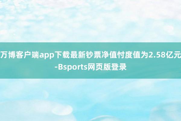 万博客户端app下载最新钞票净值忖度值为2.58亿元-Bsports网页版登录