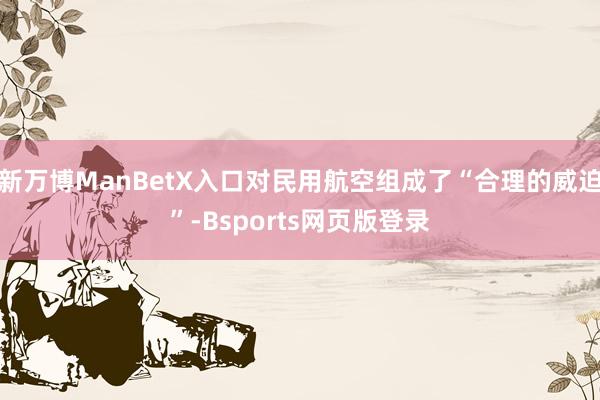 新万博ManBetX入口对民用航空组成了“合理的威迫”-Bsports网页版登录