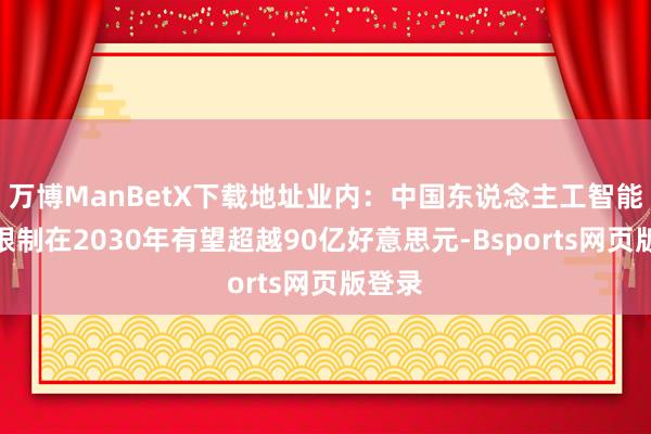 万博ManBetX下载地址业内：中国东说念主工智能市集限制在2030年有望超越90亿好意思元-Bsports网页版登录