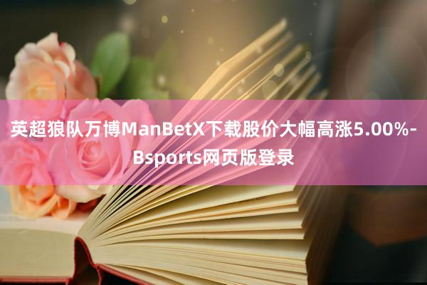 英超狼队万博ManBetX下载股价大幅高涨5.00%-Bsports网页版登录