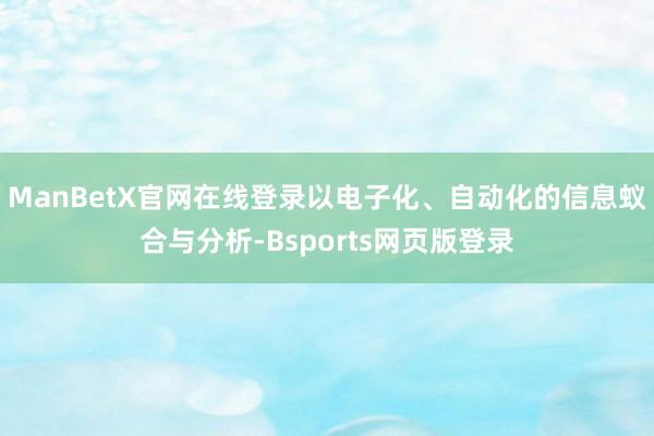 ManBetX官网在线登录以电子化、自动化的信息蚁合与分析-Bsports网页版登录