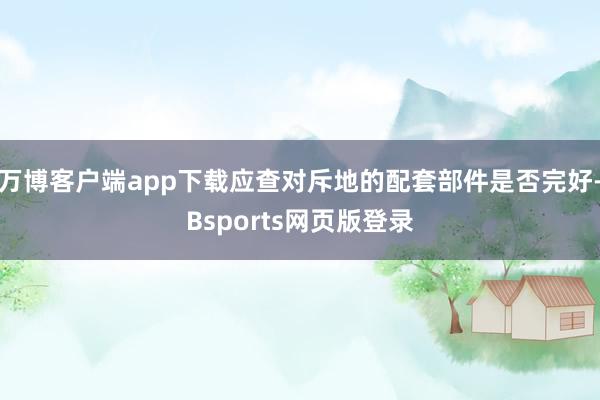 万博客户端app下载应查对斥地的配套部件是否完好-Bsports网页版登录