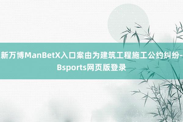 新万博ManBetX入口案由为建筑工程施工公约纠纷-Bsports网页版登录