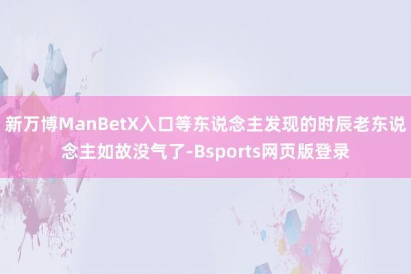 新万博ManBetX入口等东说念主发现的时辰老东说念主如故没气了-Bsports网页版登录