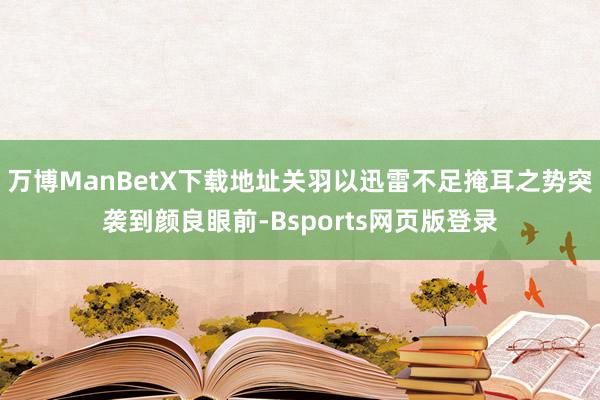 万博ManBetX下载地址关羽以迅雷不足掩耳之势突袭到颜良眼前-Bsports网页版登录