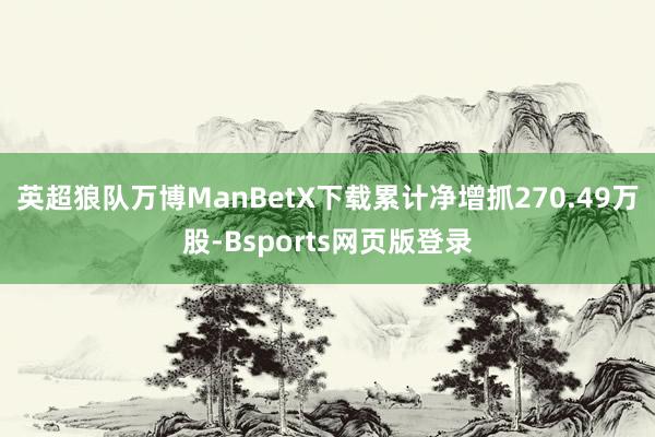 英超狼队万博ManBetX下载累计净增抓270.49万股-Bsports网页版登录