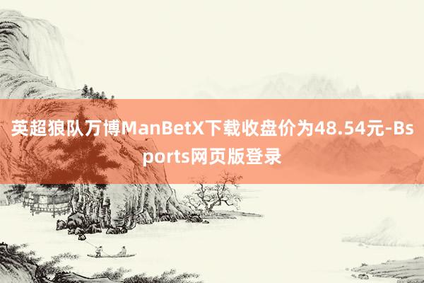 英超狼队万博ManBetX下载收盘价为48.54元-Bsports网页版登录