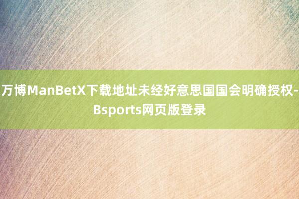 万博ManBetX下载地址未经好意思国国会明确授权-Bsports网页版登录