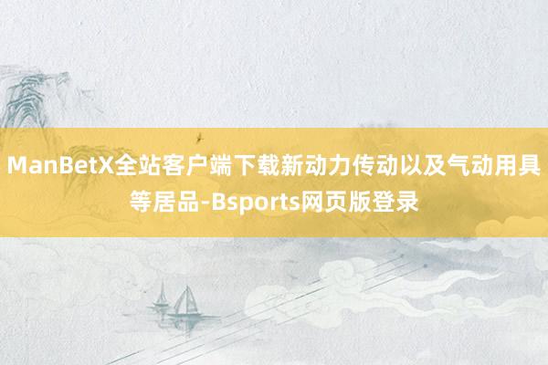 ManBetX全站客户端下载新动力传动以及气动用具等居品-Bsports网页版登录