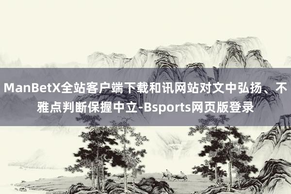 ManBetX全站客户端下载和讯网站对文中弘扬、不雅点判断保握中立-Bsports网页版登录