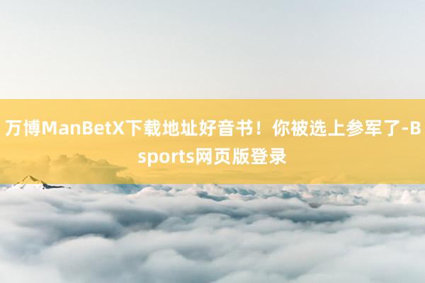 万博ManBetX下载地址好音书！你被选上参军了-Bsports网页版登录