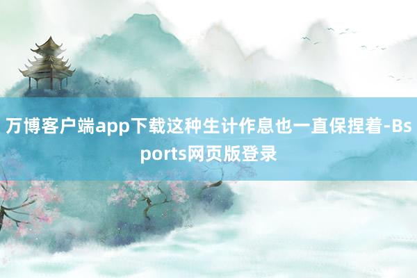 万博客户端app下载这种生计作息也一直保捏着-Bsports网页版登录