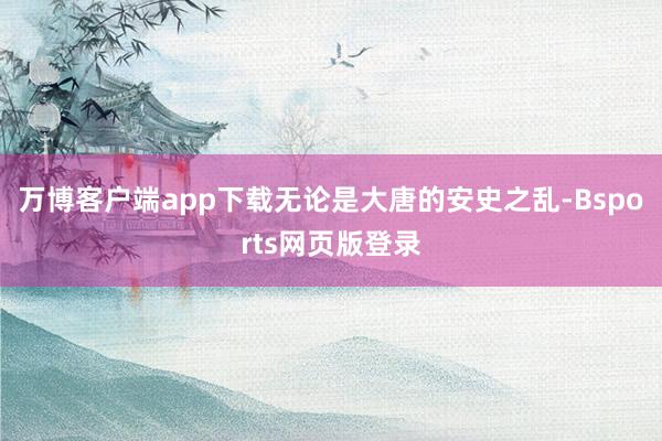 万博客户端app下载无论是大唐的安史之乱-Bsports网页版登录