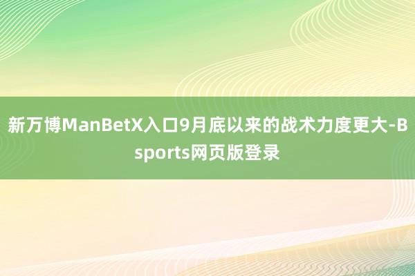 新万博ManBetX入口9月底以来的战术力度更大-Bsports网页版登录