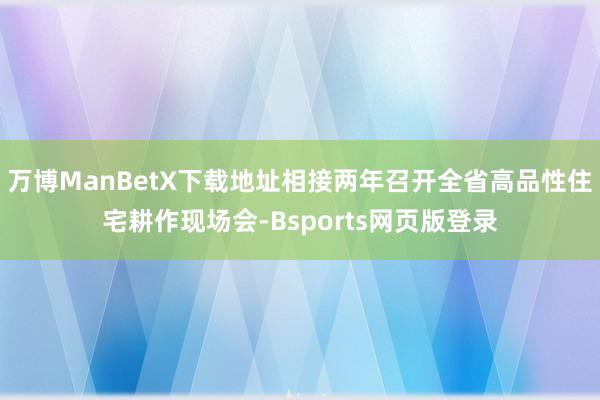 万博ManBetX下载地址相接两年召开全省高品性住宅耕作现场会-Bsports网页版登录