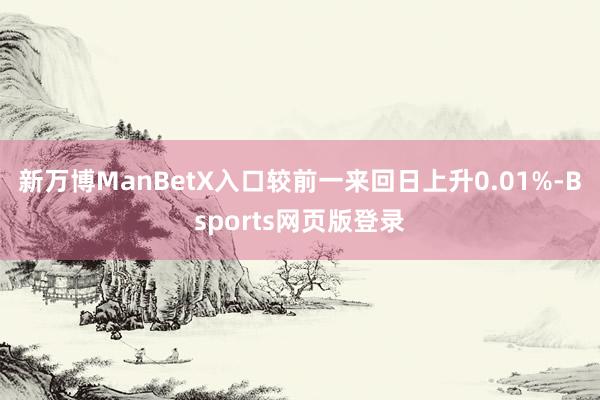 新万博ManBetX入口较前一来回日上升0.01%-Bsports网页版登录