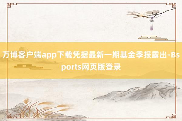 万博客户端app下载凭据最新一期基金季报露出-Bsports网页版登录