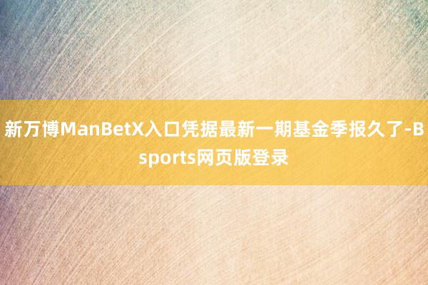 新万博ManBetX入口凭据最新一期基金季报久了-Bsports网页版登录