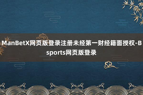 ManBetX网页版登录注册未经第一财经籍面授权-Bsports网页版登录