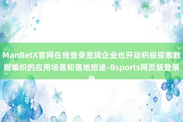 ManBetX官网在线登录宽阔企业也开动积极探索数据编织的应用场景和落地旅途-Bsports网页版登录