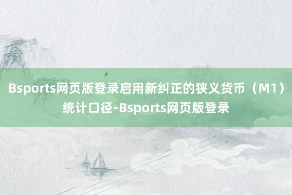 Bsports网页版登录启用新纠正的狭义货币（M1）统计口径-Bsports网页版登录