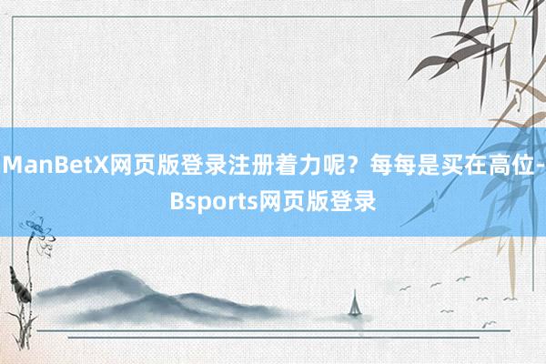 ManBetX网页版登录注册着力呢？每每是买在高位-Bsports网页版登录