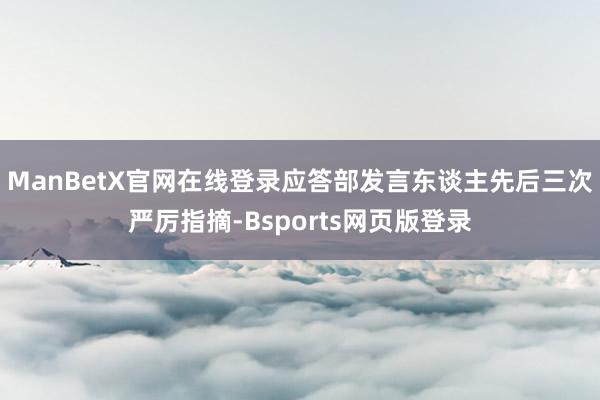 ManBetX官网在线登录应答部发言东谈主先后三次严厉指摘-Bsports网页版登录